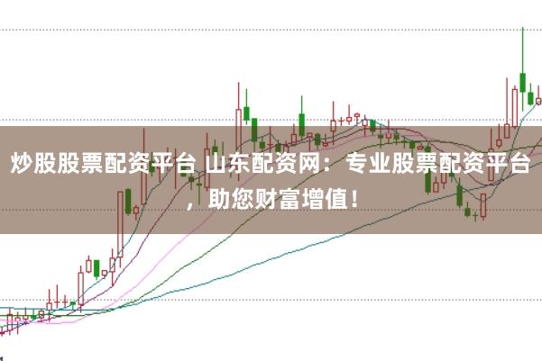 炒股股票配资平台 山东配资网：专业股票配资平台，助您财富增值！