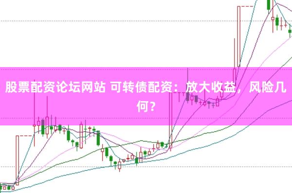 股票配资论坛网站 可转债配资：放大收益，风险几何？