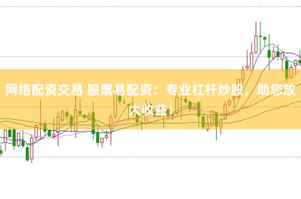 网络配资交易 股票易配资：专业杠杆炒股，助您放大收益！