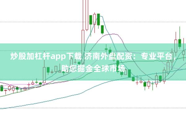 炒股加杠杆app下载 济南外盘配资：专业平台，助您掘金全球市场