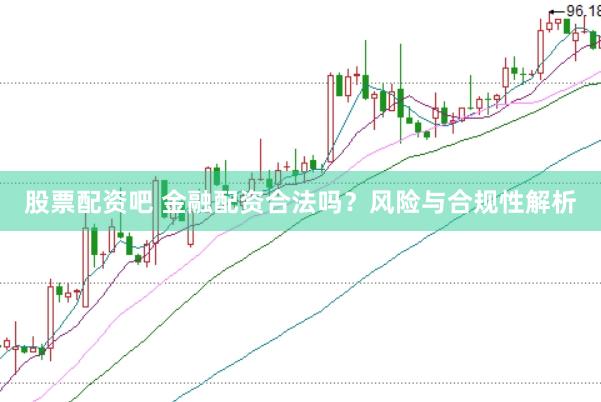 股票配资吧 金融配资合法吗？风险与合规性解析