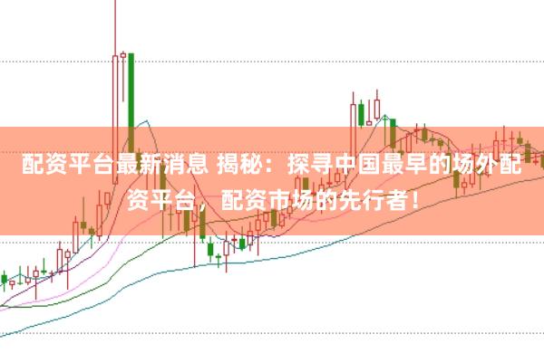 配资平台最新消息 揭秘：探寻中国最早的场外配资平台，配资市场的先行者！