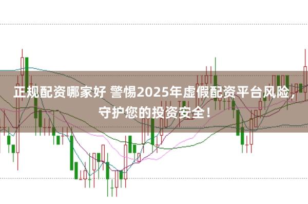 正规配资哪家好 警惕2025年虚假配资平台风险，守护您的投资安全！