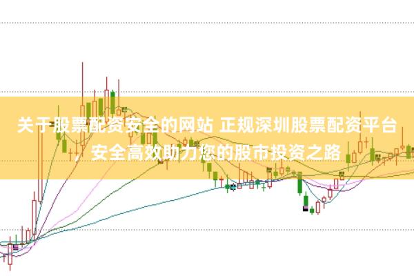 关于股票配资安全的网站 正规深圳股票配资平台，安全高效助力您的股市投资之路
