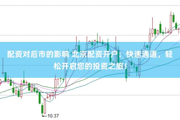 配资对后市的影响 北京配资开户：快速通道，轻松开启您的投资之旅！