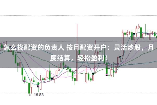 怎么找配资的负责人 按月配资开户：灵活炒股，月度结算，轻松盈利！