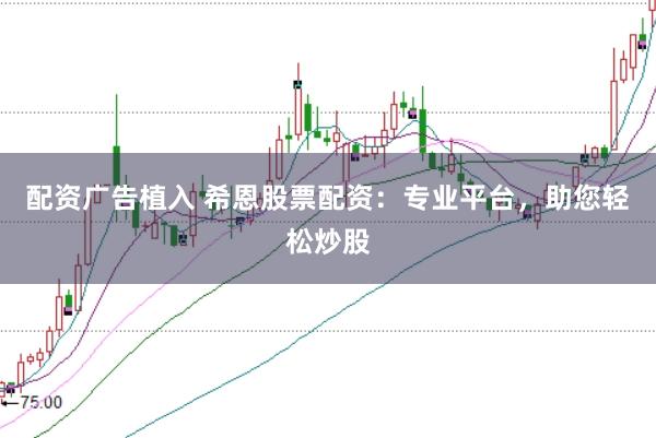 配资广告植入 希恩股票配资：专业平台，助您轻松炒股