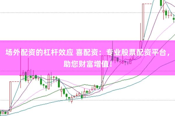 场外配资的杠杆效应 喜配资：专业股票配资平台，助您财富增值！