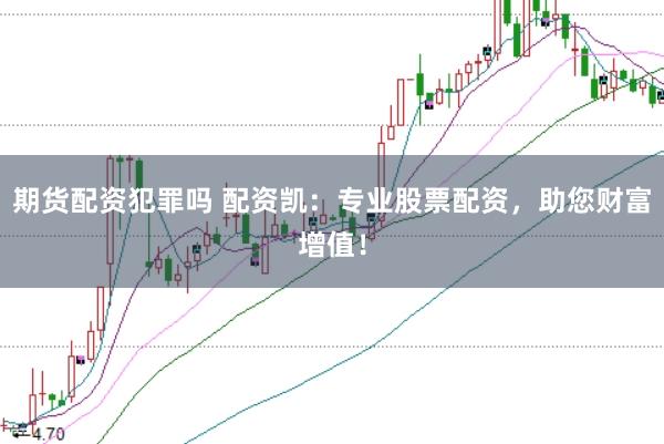 期货配资犯罪吗 配资凯：专业股票配资，助您财富增值！