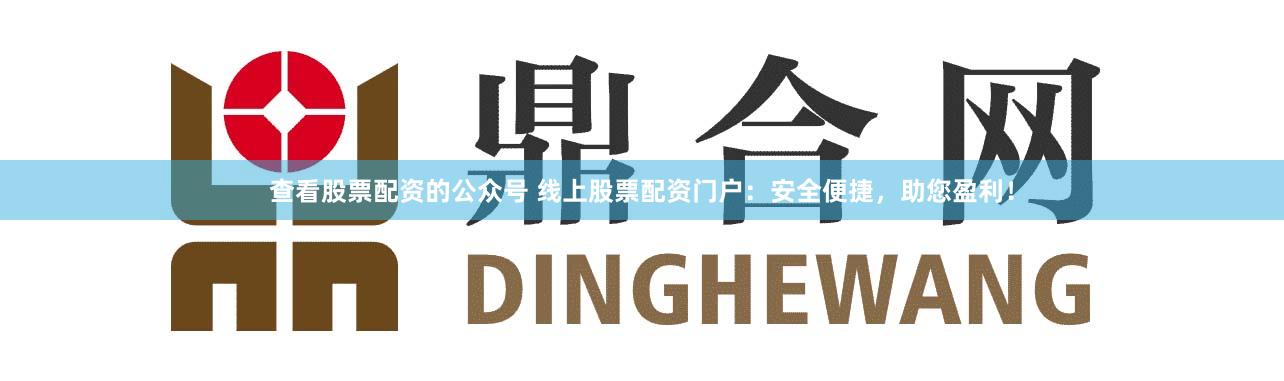 查看股票配资的公众号 线上股票配资门户：安全便捷，助您盈利！