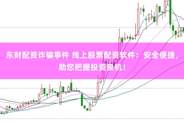 东财配资诈骗事件 线上股票配资软件：安全便捷，助您把握投资良机！