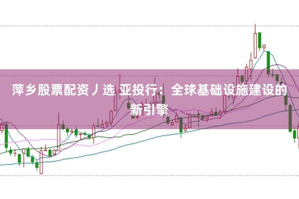 萍乡股票配资丿选 亚投行：全球基础设施建设的新引擎