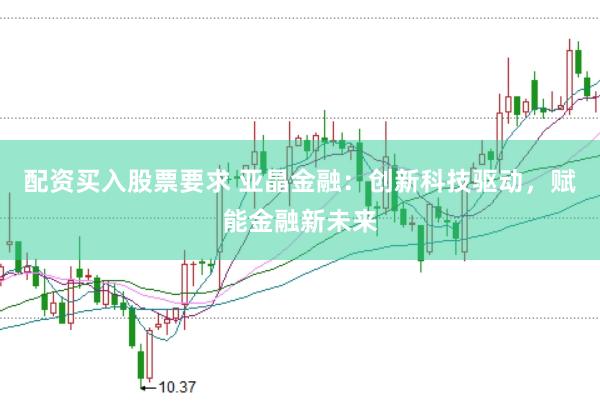 配资买入股票要求 亚晶金融：创新科技驱动，赋能金融新未来