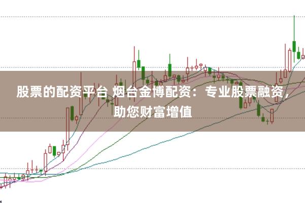股票的配资平台 烟台金博配资：专业股票融资，助您财富增值