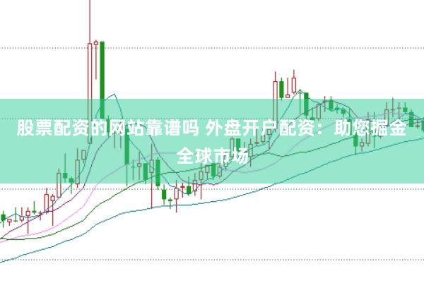 股票配资的网站靠谱吗 外盘开户配资：助您掘金全球市场