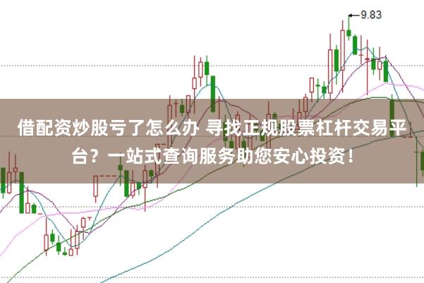 借配资炒股亏了怎么办 寻找正规股票杠杆交易平台？一站式查询服务助您安心投资！