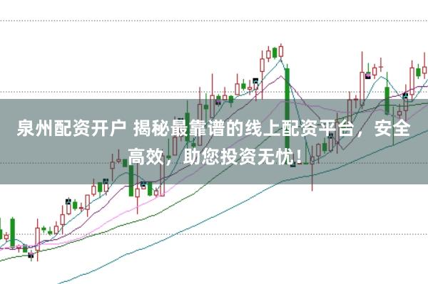 泉州配资开户 揭秘最靠谱的线上配资平台，安全高效，助您投资无忧！