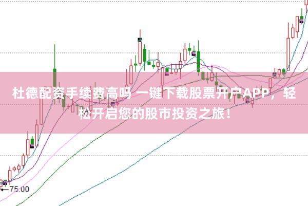 杜德配资手续费高吗 一键下载股票开户APP，轻松开启您的股市投资之旅！