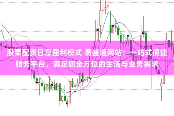 股票配资日息盈利模式 易盛通网站：一站式便捷服务平台，满足您全方位的生活与业务需求