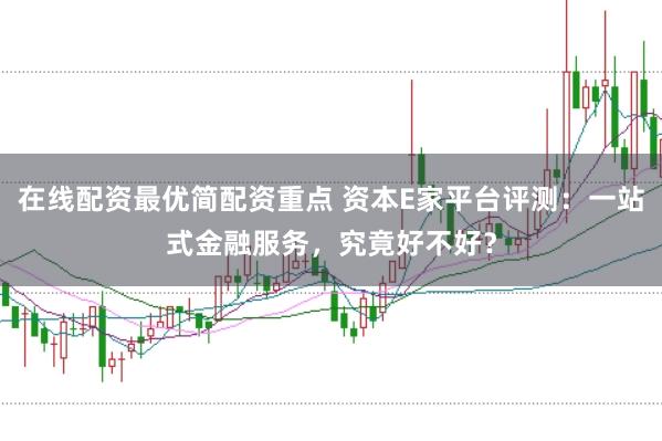 在线配资最优简配资重点 资本E家平台评测：一站式金融服务，究竟好不好？