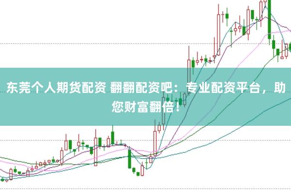 东莞个人期货配资 翻翻配资吧：专业配资平台，助您财富翻倍！