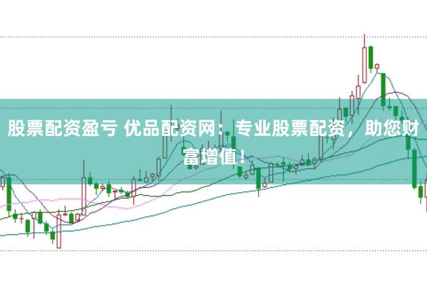 股票配资盈亏 优品配资网：专业股票配资，助您财富增值！