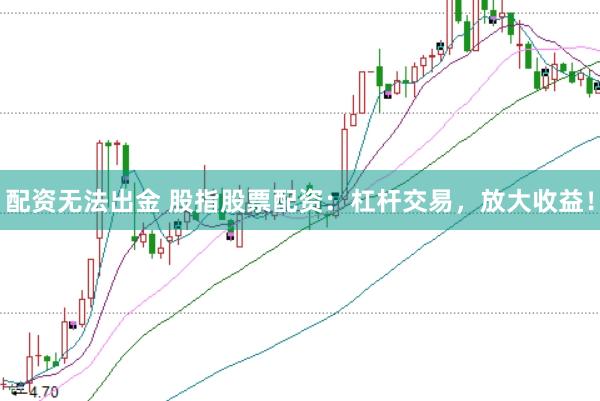 配资无法出金 股指股票配资：杠杆交易，放大收益！