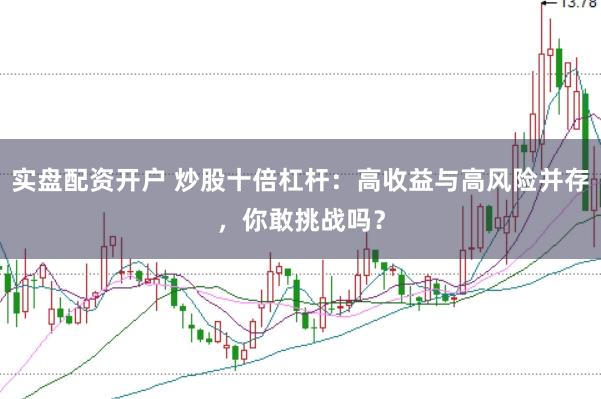 实盘配资开户 炒股十倍杠杆：高收益与高风险并存，你敢挑战吗？