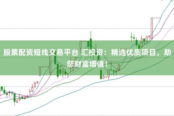 股票配资短线交易平台 汇投资：精选优质项目，助您财富增值！