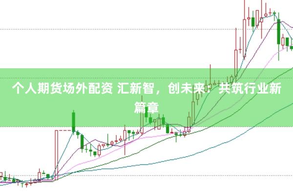 个人期货场外配资 汇新智，创未来：共筑行业新篇章