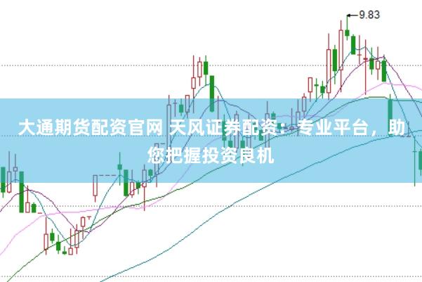 大通期货配资官网 天风证券配资：专业平台，助您把握投资良机