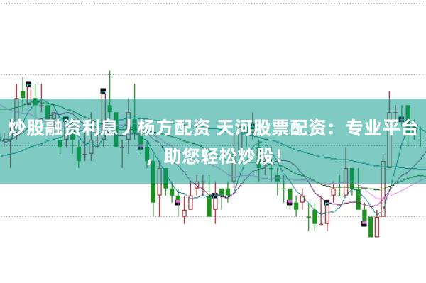 炒股融资利息丿杨方配资 天河股票配资：专业平台，助您轻松炒股！