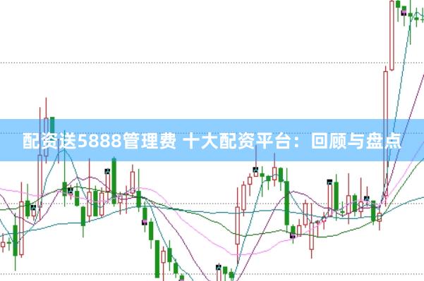 配资送5888管理费 十大配资平台：回顾与盘点