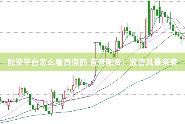 配资平台怎么看真假的 首查配资：监管风暴来袭