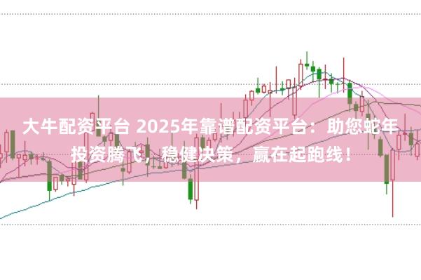 大牛配资平台 2025年靠谱配资平台：助您蛇年投资腾飞，稳健决策，赢在起跑线！