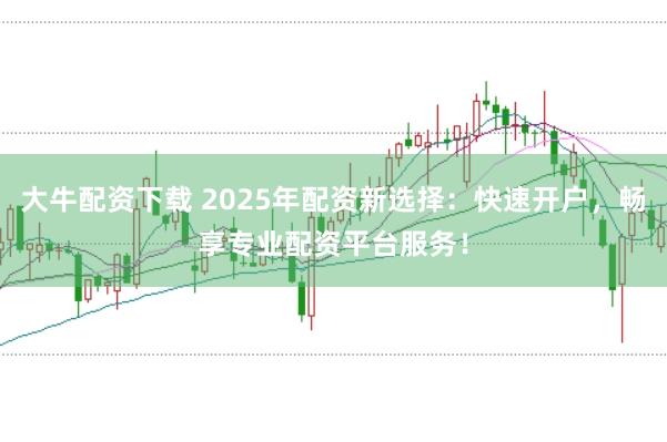 大牛配资下载 2025年配资新选择：快速开户，畅享专业配资平台服务！
