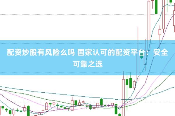 配资炒股有风险么吗 国家认可的配资平台：安全可靠之选