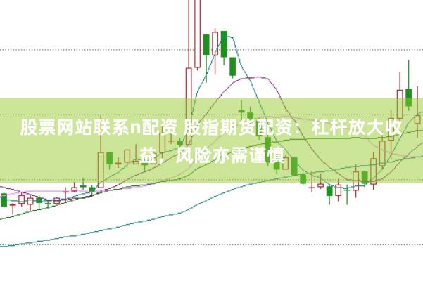 股票网站联系n配资 股指期货配资：杠杆放大收益，风险亦需谨慎