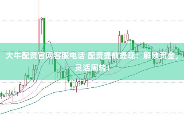 大牛配资官网客服电话 配资提前提现：解锁资金，灵活周转！