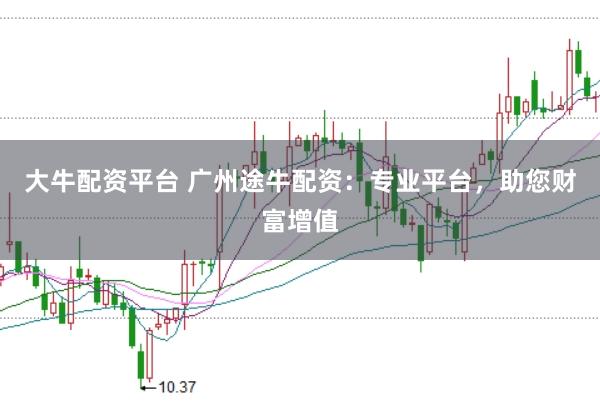 大牛配资平台 广州途牛配资：专业平台，助您财富增值