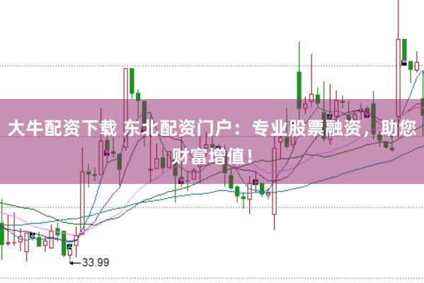 大牛配资下载 东北配资门户：专业股票融资，助您财富增值！