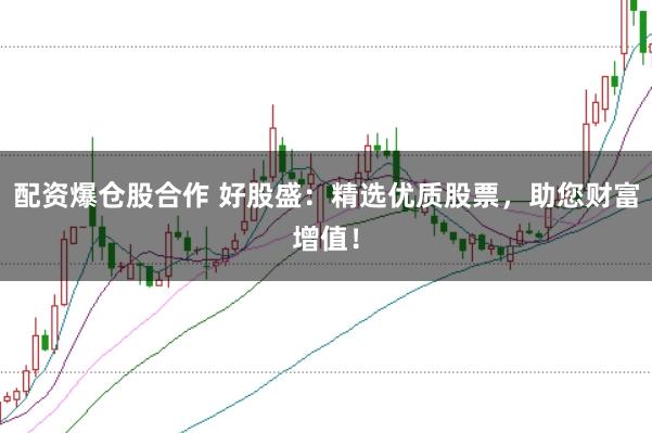 配资爆仓股合作 好股盛：精选优质股票，助您财富增值！