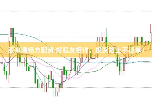 股来顺杨方配资 好股友相伴，投资路上不孤单！
