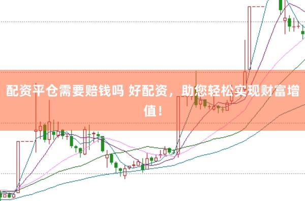 配资平仓需要赔钱吗 好配资，助您轻松实现财富增值！