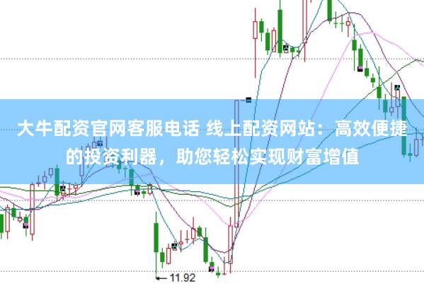大牛配资官网客服电话 线上配资网站：高效便捷的投资利器，助您轻松实现财富增值