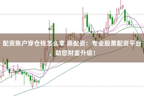 配资账户穿仓钱怎么拿 鼎配资：专业股票配资平台，助您财富升级！