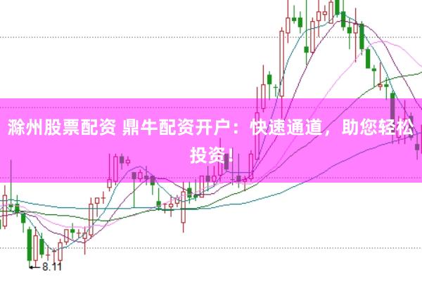 滁州股票配资 鼎牛配资开户：快速通道，助您轻松投资！