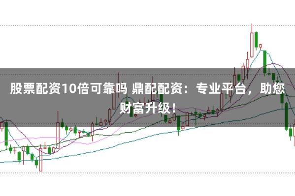 股票配资10倍可靠吗 鼎配配资：专业平台，助您财富升级！