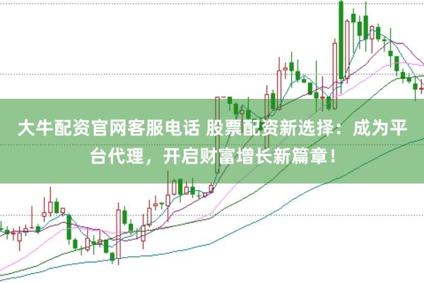 大牛配资官网客服电话 股票配资新选择：成为平台代理，开启财富增长新篇章！