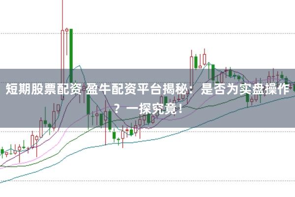 短期股票配资 盈牛配资平台揭秘：是否为实盘操作？一探究竟！